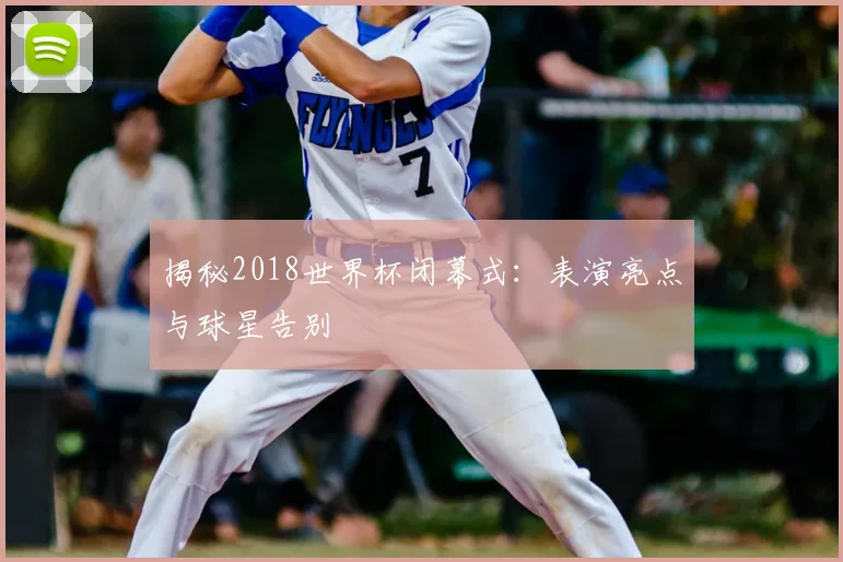 揭秘2018世界杯闭幕式：表演亮点与球星告别
