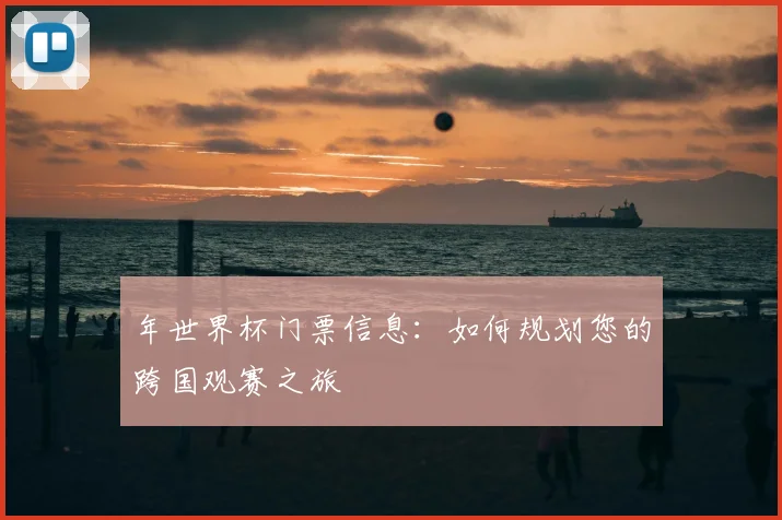年世界杯门票信息：如何规划您的跨国观赛之旅