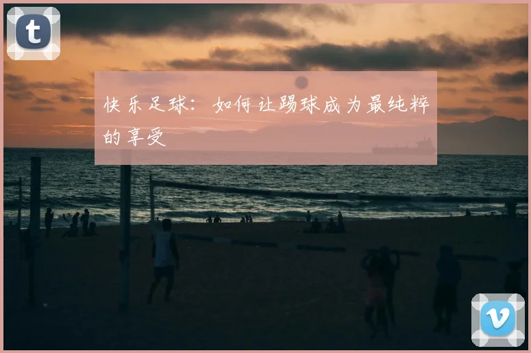 快乐足球:如何让踢球成为最纯粹的享受