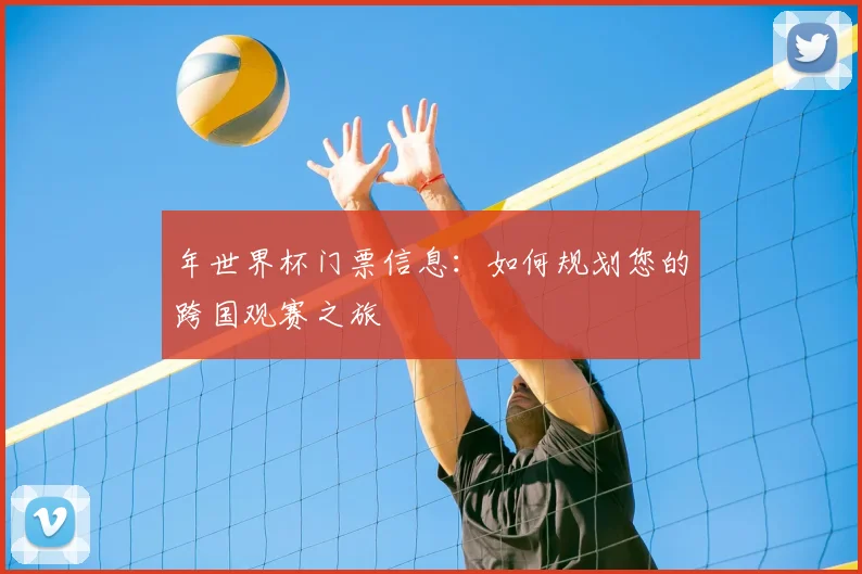 年世界杯门票信息:如何规划您的跨国观赛之旅