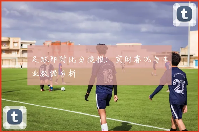 足球即时比分捷报：实时赛况与专业数据分析