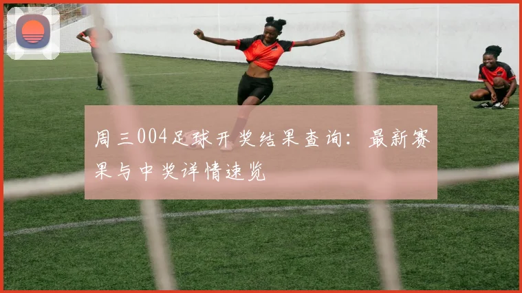周三004足球开奖结果查询：最新赛果与中奖详情速览
